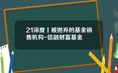 21深度丨被抛弃的基金销售机构-信融财富基金