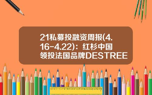 21私募投融资周报(4.16-4.22)：红杉中国领投法国品牌DESTREE，AI蛋白质设计平台获数千万美元天使融资-德盛基金