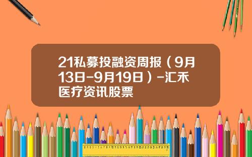 21私募投融资周报（9月13日-9月19日）-汇禾医疗资讯股票