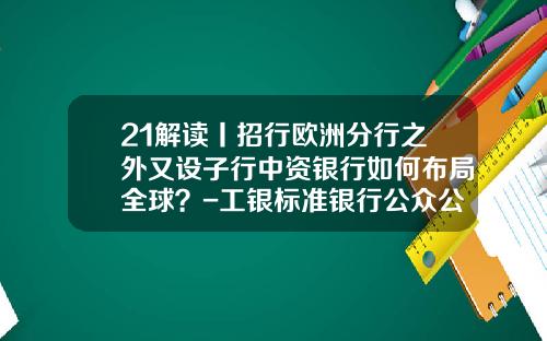 21解读丨招行欧洲分行之外又设子行中资银行如何布局全球？-工银标准银行公众公司