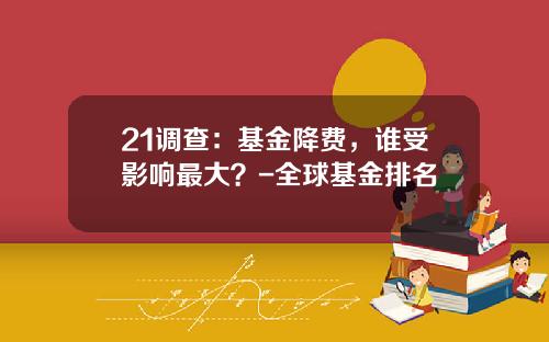 21调查：基金降费，谁受影响最大？-全球基金排名
