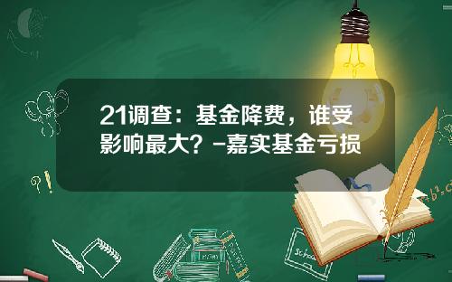 21调查：基金降费，谁受影响最大？-嘉实基金亏损