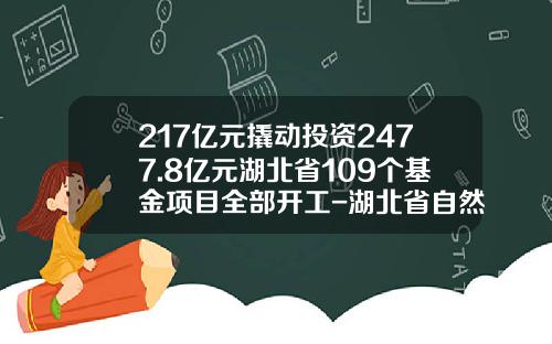 217亿元撬动投资2477.8亿元湖北省109个基金项目全部开工-湖北省自然基金
