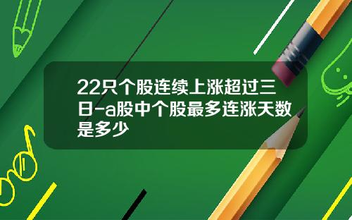 22只个股连续上涨超过三日-a股中个股最多连涨天数是多少