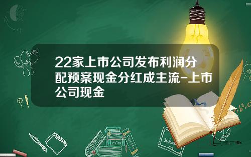22家上市公司发布利润分配预案现金分红成主流-上市公司现金