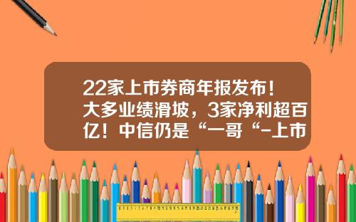 22家上市券商年报发布！大多业绩滑坡，3家净利超百亿！中信仍是“一哥“-上市证券公司
