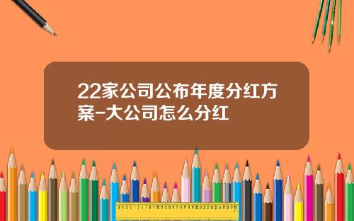 22家公司公布年度分红方案-大公司怎么分红