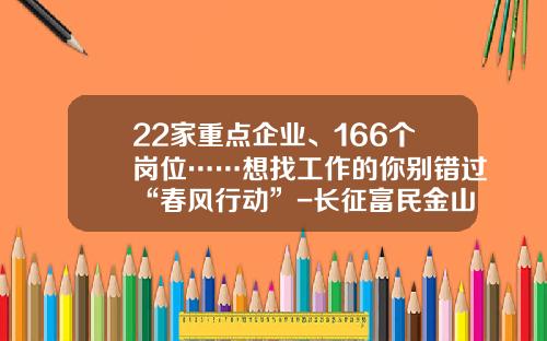 22家重点企业、166个岗位……想找工作的你别错过“春风行动”-长征富民金山制药公司