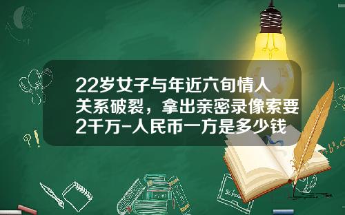 22岁女子与年近六旬情人关系破裂，拿出亲密录像索要2千万-人民币一方是多少钱