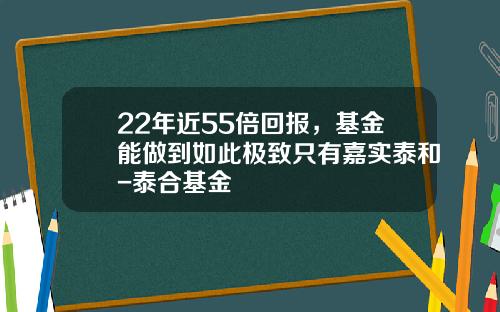 22年近55倍回报，基金能做到如此极致只有嘉实泰和-泰合基金