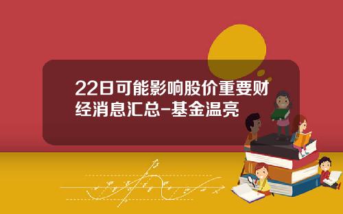 22日可能影响股价重要财经消息汇总-基金温亮