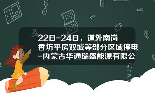 22日-24日，道外南岗香坊平房双城等部分区域停电-内蒙古华通瑞盛能源有限公司怎么样