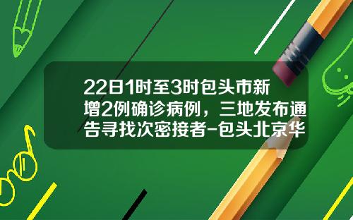 22日1时至3时包头市新增2例确诊病例，三地发布通告寻找次密接者-包头北京华联员工挣多少钱
