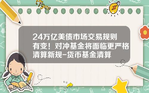 24万亿美债市场交易规则有变！对冲基金将面临更严格清算新规-货币基金清算