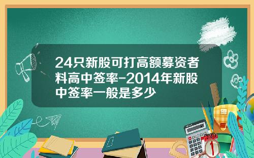 24只新股可打高额募资者料高中签率-2014年新股中签率一般是多少