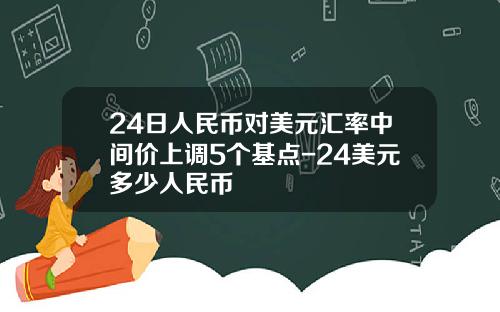 24日人民币对美元汇率中间价上调5个基点-24美元多少人民币