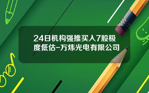 24日机构强推买入7股极度低估-万炜光电有限公司