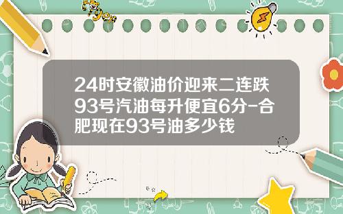 24时安徽油价迎来二连跌93号汽油每升便宜6分-合肥现在93号油多少钱