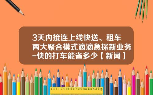 3天内接连上线快送、租车两大聚合模式滴滴急探新业务-快的打车能省多少【新闻】