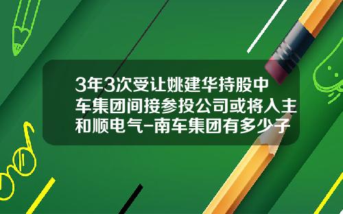 3年3次受让姚建华持股中车集团间接参投公司或将入主和顺电气-南车集团有多少子公司【新闻】