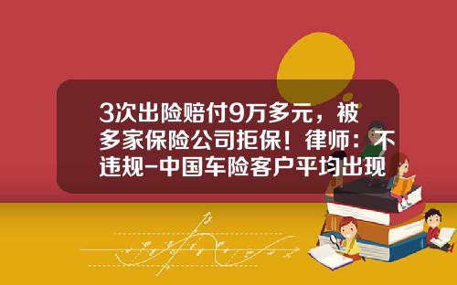 3次出险赔付9万多元，被多家保险公司拒保！律师：不违规-中国车险客户平均出现次数是多少【新闻】