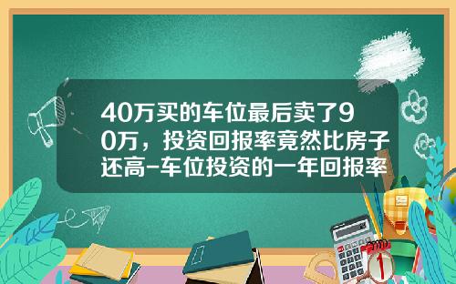 40万买的车位最后卖了90万，投资回报率竟然比房子还高-车位投资的一年回报率是多少合算【新闻】