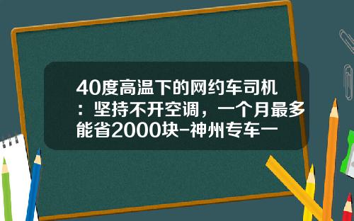 40度高温下的网约车司机：坚持不开空调，一个月最多能省2000块-神州专车一天亏多少钱【新闻】