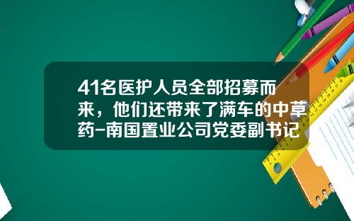41名医护人员全部招募而来，他们还带来了满车的中草药-南国置业公司党委副书记【新闻】