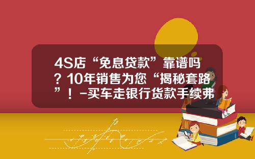 4S店“免息贷款”靠谱吗？10年销售为您“揭秘套路”！-买车走银行货款手续弗要多少钱【新闻】