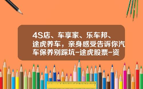 4S店、车享家、乐车邦、途虎养车，亲身感受告诉你汽车保养别踩坑-途虎股票-资讯搜索【新闻】