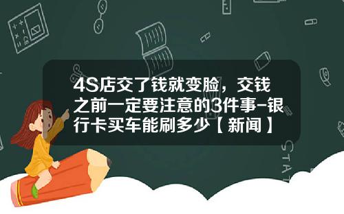 4S店交了钱就变脸，交钱之前一定要注意的3件事-银行卡买车能刷多少【新闻】
