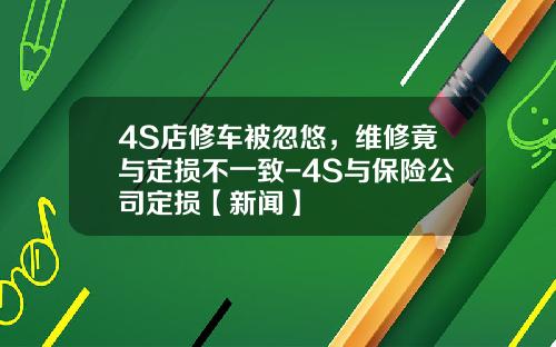 4S店修车被忽悠，维修竟与定损不一致-4S与保险公司定损【新闻】