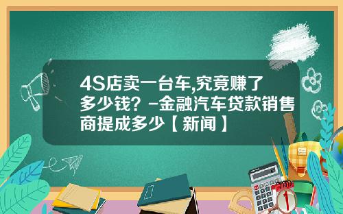 4S店卖一台车,究竟赚了多少钱？-金融汽车贷款销售商提成多少【新闻】