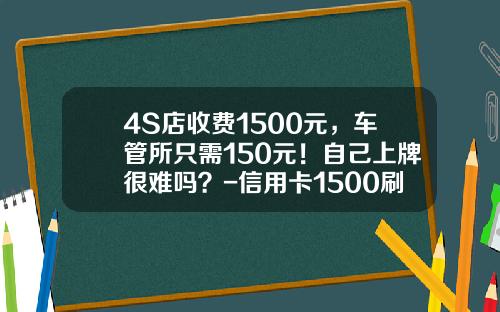 4S店收费1500元，车管所只需150元！自己上牌很难吗？-信用卡1500刷卡手续费多少【新闻】