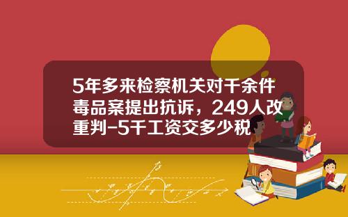 5年多来检察机关对千余件毒品案提出抗诉，249人改重判-5千工资交多少税