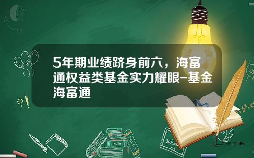 5年期业绩跻身前六，海富通权益类基金实力耀眼-基金海富通