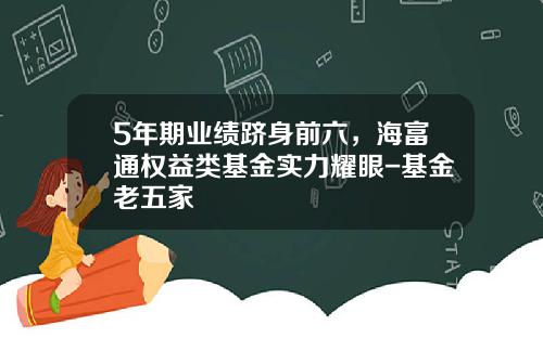 5年期业绩跻身前六，海富通权益类基金实力耀眼-基金老五家