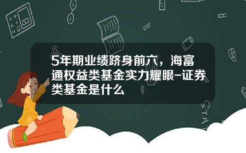 5年期业绩跻身前六，海富通权益类基金实力耀眼-证券类基金是什么