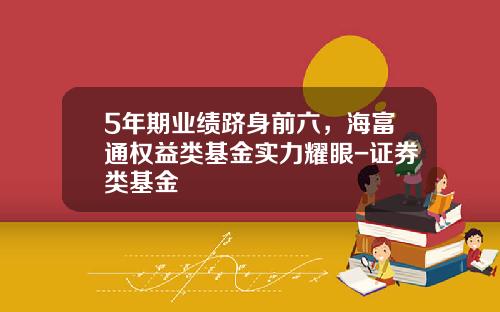 5年期业绩跻身前六，海富通权益类基金实力耀眼-证券类基金