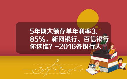 5年期大额存单年利率3.85%，新网银行、百信银行你选谁？-2016各银行大额存单利率是多少
