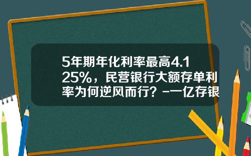 5年期年化利率最高4.125%，民营银行大额存单利率为何逆风而行？-一亿存银行一年利息是多少