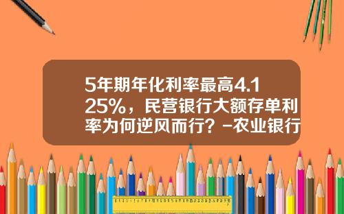5年期年化利率最高4.125%，民营银行大额存单利率为何逆风而行？-农业银行定期19万3年又多少利息