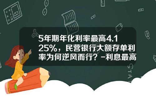 5年期年化利率最高4.125%，民营银行大额存单利率为何逆风而行？-利息最高是多少