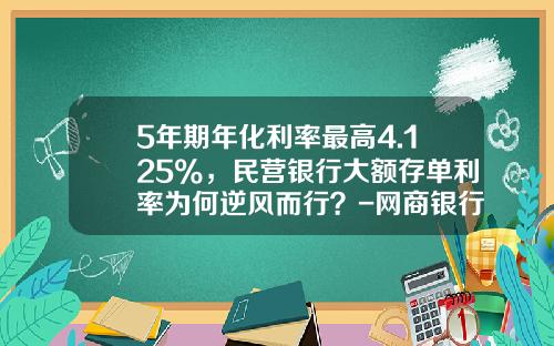 5年期年化利率最高4.125%，民营银行大额存单利率为何逆风而行？-网商银行利息多少