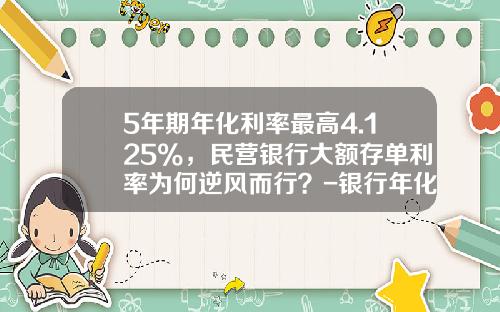 5年期年化利率最高4.125%，民营银行大额存单利率为何逆风而行？-银行年化利率是多少