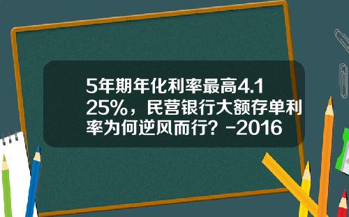 5年期年化利率最高4.125%，民营银行大额存单利率为何逆风而行？-2016年工商银行利率是多少钱