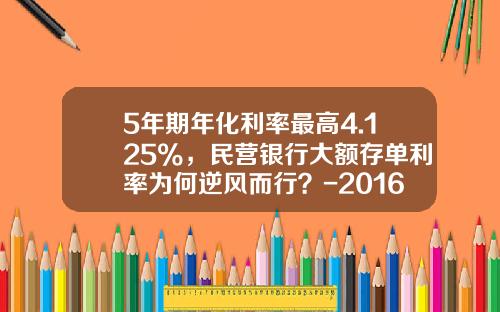 5年期年化利率最高4.125%，民营银行大额存单利率为何逆风而行？-2016年民生银行贷款利率是多少
