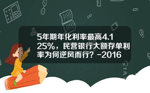 5年期年化利率最高4.125%，民营银行大额存单利率为何逆风而行？-2016年银行利息多少