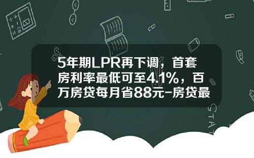 5年期LPR再下调，首套房利率最低可至4.1%，百万房贷每月省88元-房贷最低首付款多少
