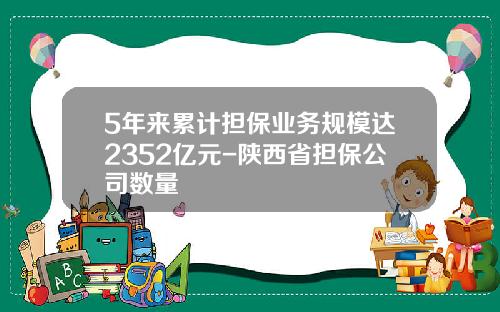 5年来累计担保业务规模达2352亿元-陕西省担保公司数量